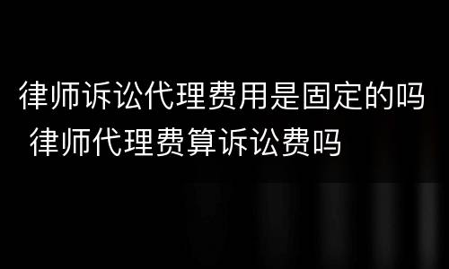 律师诉讼代理费用是固定的吗 律师代理费算诉讼费吗