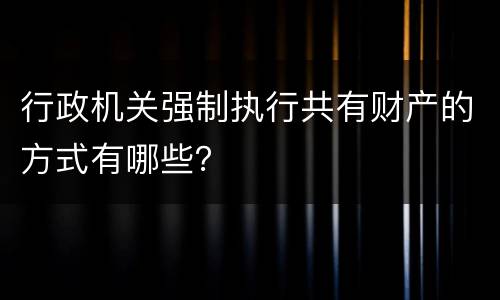 行政机关强制执行共有财产的方式有哪些？