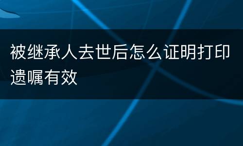 被继承人去世后怎么证明打印遗嘱有效