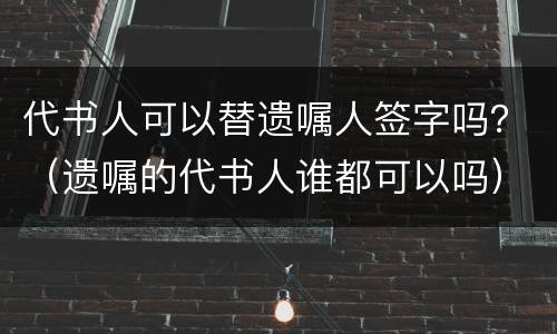 代书人可以替遗嘱人签字吗？（遗嘱的代书人谁都可以吗）