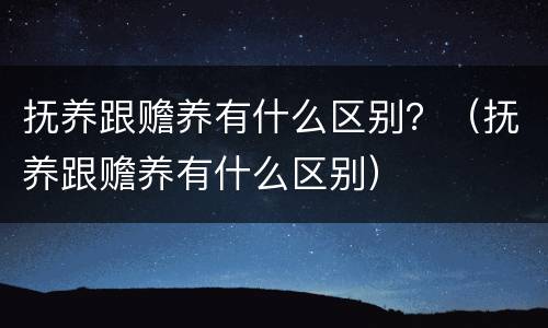 抚养跟赡养有什么区别？（抚养跟赡养有什么区别）