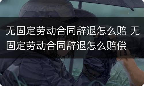 无固定劳动合同辞退怎么赔 无固定劳动合同辞退怎么赔偿