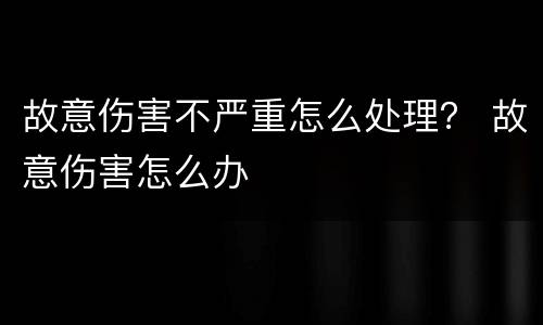 故意伤害不严重怎么处理？ 故意伤害怎么办