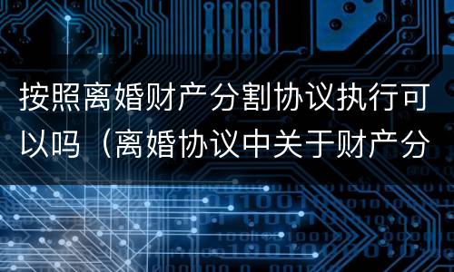 按照离婚财产分割协议执行可以吗（离婚协议中关于财产分割可以推翻吗）