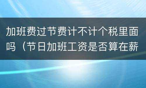 加班费过节费计不计个税里面吗（节日加班工资是否算在薪酬内）