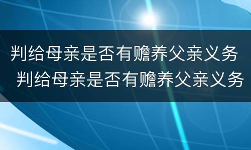 判给母亲是否有赡养父亲义务 判给母亲是否有赡养父亲义务的规定