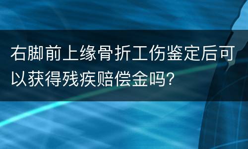 右脚前上缘骨折工伤鉴定后可以获得残疾赔偿金吗？