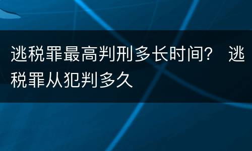 逃税罪最高判刑多长时间？ 逃税罪从犯判多久