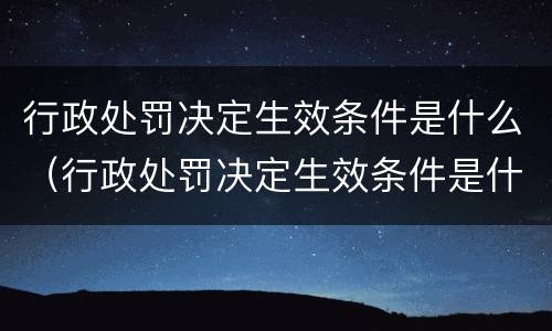 行政处罚决定生效条件是什么（行政处罚决定生效条件是什么意思）