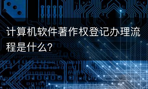 计算机软件著作权登记办理流程是什么？