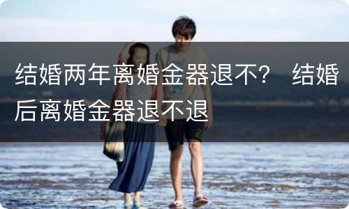 结婚两年离婚金器退不？ 结婚后离婚金器退不退