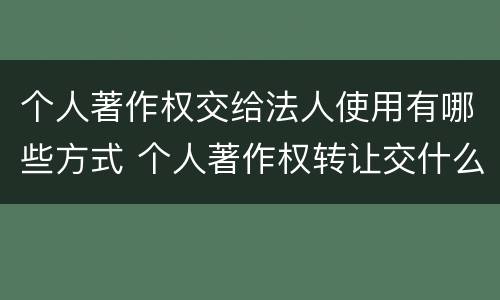 个人著作权交给法人使用有哪些方式 个人著作权转让交什么税