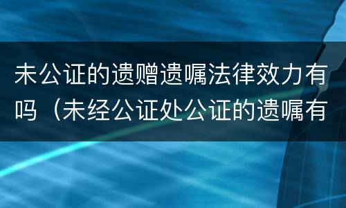 未公证的遗赠遗嘱法律效力有吗（未经公证处公证的遗嘱有效吗?）