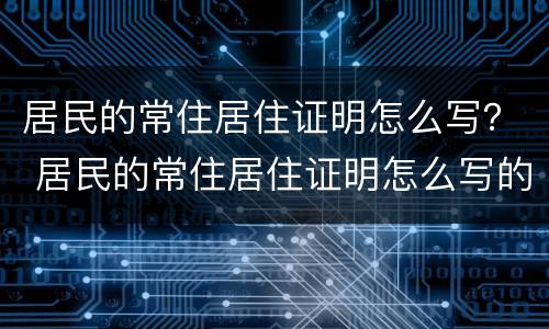 居民的常住居住证明怎么写？ 居民的常住居住证明怎么写的