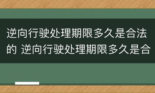 逆向行驶处理期限多久是合法的 逆向行驶处理期限多久是合法的呢