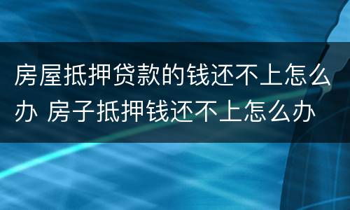 房屋抵押贷款的钱还不上怎么办 房子抵押钱还不上怎么办