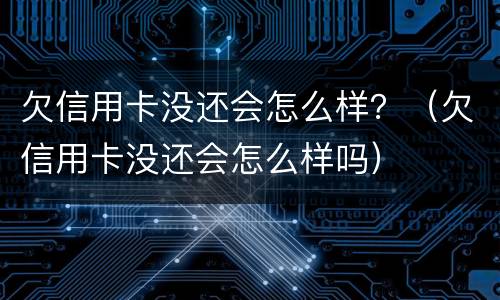 欠信用卡没还会怎么样？（欠信用卡没还会怎么样吗）