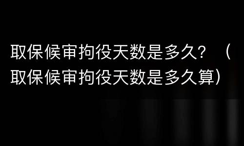 取保候审拘役天数是多久？（取保候审拘役天数是多久算）