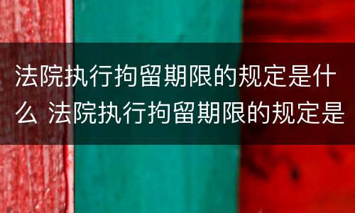 法院执行拘留期限的规定是什么 法院执行拘留期限的规定是什么呢