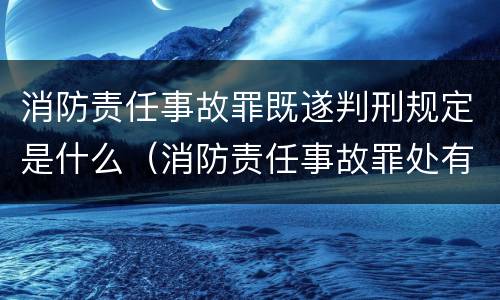 消防责任事故罪既遂判刑规定是什么（消防责任事故罪处有期徒刑多少年）