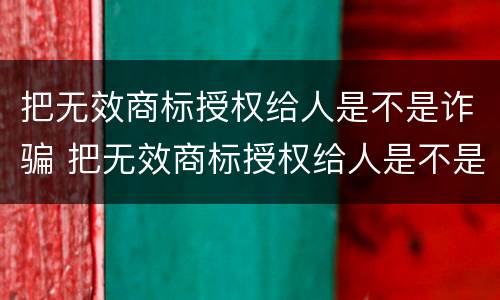 把无效商标授权给人是不是诈骗 把无效商标授权给人是不是诈骗罪