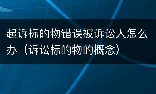 起诉标的物错误被诉讼人怎么办（诉讼标的物的概念）