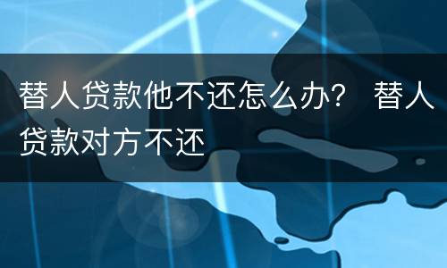 替人贷款他不还怎么办？ 替人贷款对方不还