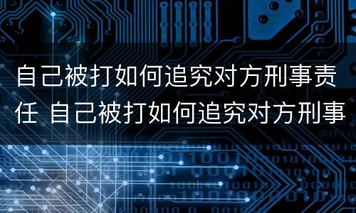 自己被打如何追究对方刑事责任 自己被打如何追究对方刑事责任呢