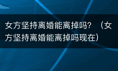 女方坚持离婚能离掉吗？（女方坚持离婚能离掉吗现在）