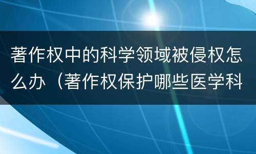 著作权中的科学领域被侵权怎么办（著作权保护哪些医学科研成果）