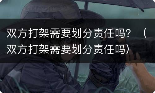 双方打架需要划分责任吗？（双方打架需要划分责任吗）