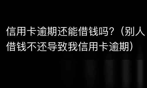 信用卡逾期还能借钱吗?（别人借钱不还导致我信用卡逾期）