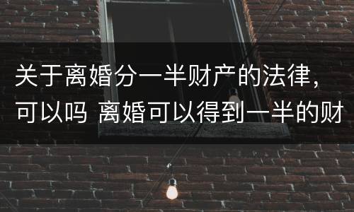 关于离婚分一半财产的法律，可以吗 离婚可以得到一半的财产