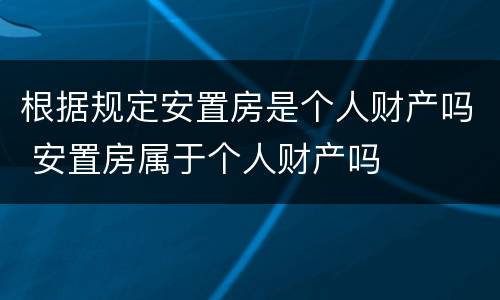 根据规定安置房是个人财产吗 安置房属于个人财产吗