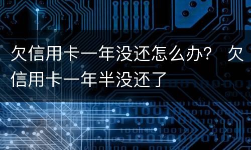 欠信用卡一年没还怎么办？ 欠信用卡一年半没还了