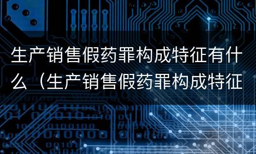 生产销售假药罪构成特征有什么（生产销售假药罪构成特征有什么影响）