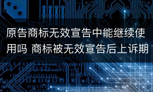 原告商标无效宣告中能继续使用吗 商标被无效宣告后上诉期商标有效吗