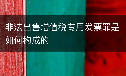 非法出售增值税专用发票罪是如何构成的