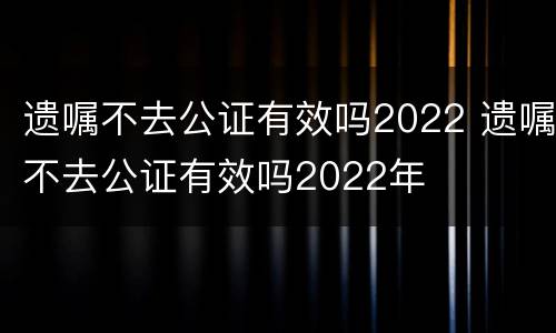 遗嘱不去公证有效吗2022 遗嘱不去公证有效吗2022年