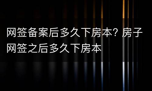 网签备案后多久下房本? 房子网签之后多久下房本