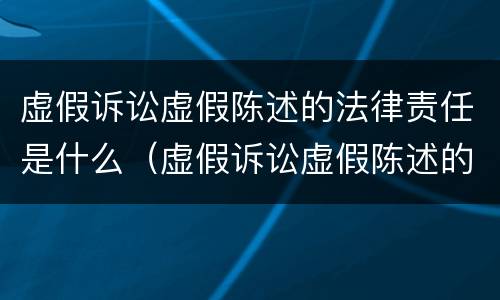 虚假诉讼虚假陈述的法律责任是什么（虚假诉讼虚假陈述的法律责任是什么）