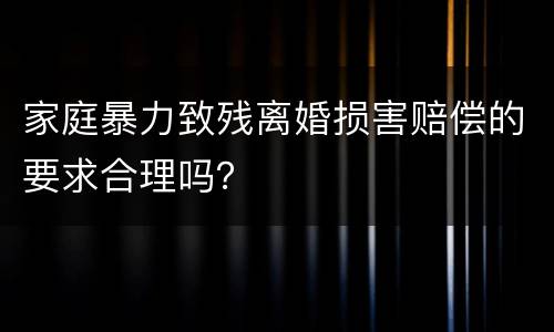 家庭暴力致残离婚损害赔偿的要求合理吗？