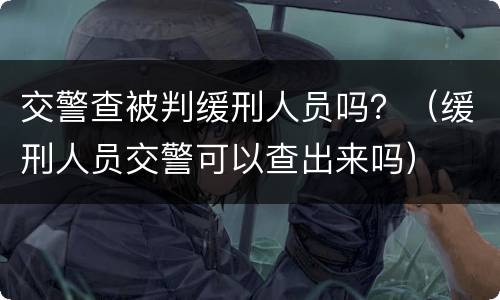 交警查被判缓刑人员吗？（缓刑人员交警可以查出来吗）