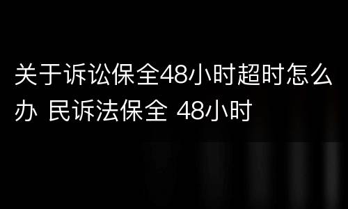 关于诉讼保全48小时超时怎么办 民诉法保全 48小时