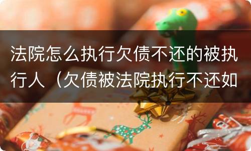 法院怎么执行欠债不还的被执行人（欠债被法院执行不还如何解决）