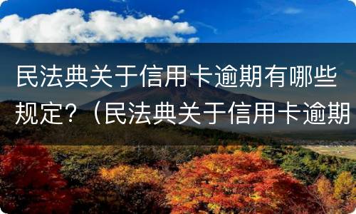 民法典关于信用卡逾期有哪些规定?（民法典关于信用卡逾期的规定）