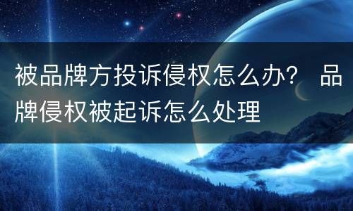 被品牌方投诉侵权怎么办？ 品牌侵权被起诉怎么处理