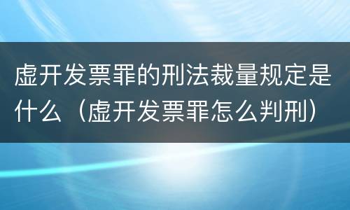 虚开发票罪的刑法裁量规定是什么（虚开发票罪怎么判刑）