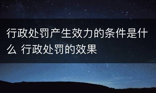 行政处罚产生效力的条件是什么 行政处罚的效果