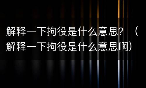 解释一下拘役是什么意思？（解释一下拘役是什么意思啊）